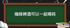 咖啡啤酒可以一起喝吗