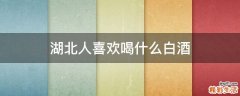 湖北人喜欢喝什么白酒