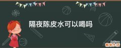 隔夜陈皮水可以喝吗
