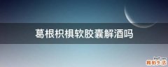 葛根枳椇软胶囊解酒吗