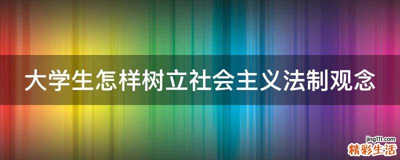 大学生怎样树立社会主义法制观念