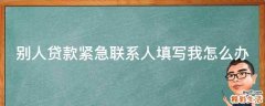 别人贷款紧急联系人填写我怎么办