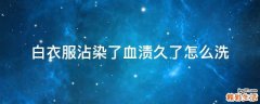 白衣服沾染了血渍久了怎么洗