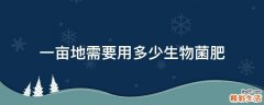 一亩地需要用多少生物菌肥