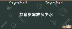 熬猪皮冻放多少水