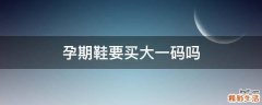 孕期鞋要买大一码吗