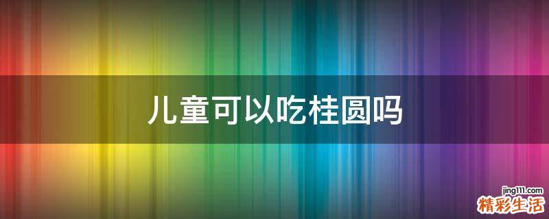儿童可以吃桂圆吗