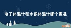 电子体温计和水银体温计哪个更准