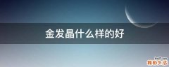金发晶什么样的好