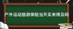户外运动旅游保险当天买来得及吗