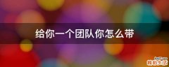 给你一个团队你怎么带