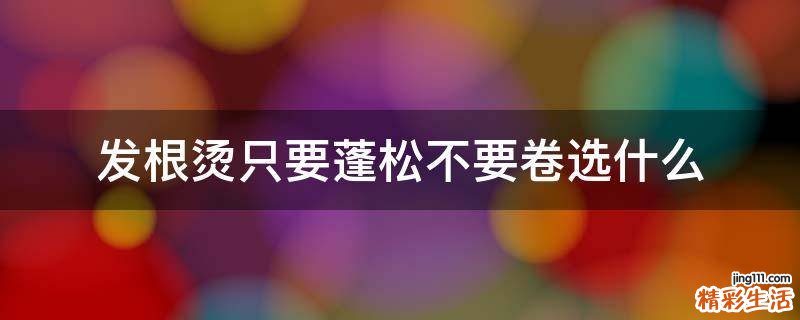 发根烫只要蓬松不要卷选什么