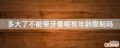多大了不能带牙套呢有年龄限制吗