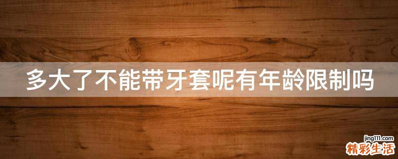 多大了不能带牙套呢有年龄限制吗