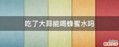 吃了大蒜能喝蜂蜜水吗
