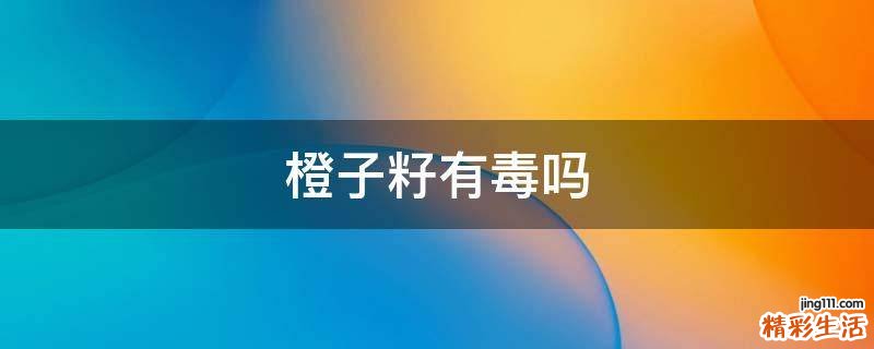 橙子籽有毒吗