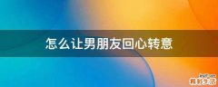 怎么让男朋友回心转意