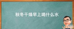 秋冬干燥早上喝什么水