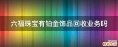 六福珠宝有铂金饰品回收业务吗