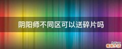 阴阳师不同区可以送碎片吗