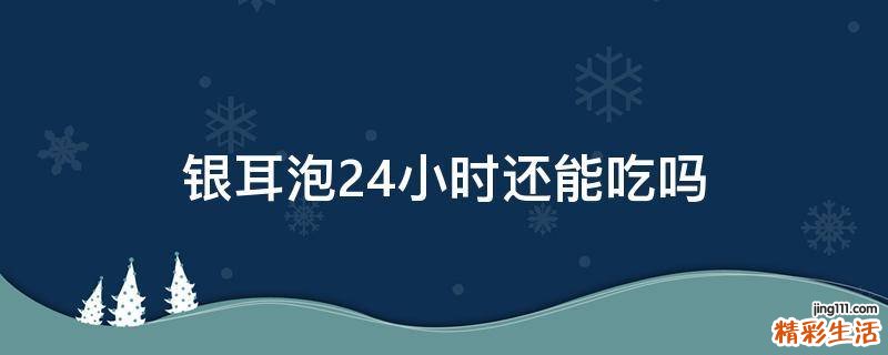 银耳泡24小时还能吃吗
