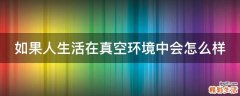 如果人生活在真空环境中会怎么样