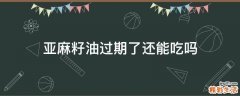 亚麻籽油过期了还能吃吗