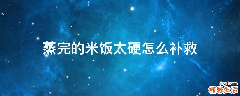 蒸完的米饭太硬怎么补救