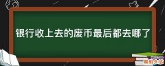 银行收上去的废币最后都去哪了