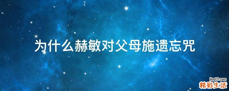 为什么赫敏对父母施遗忘咒