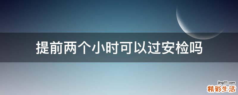 提前两个小时可以过安检吗