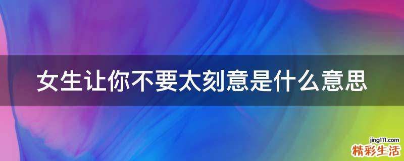 女生让你不要太刻意是什么意思
