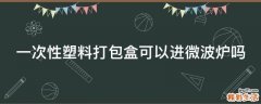 一次性塑料打包盒可以进微波炉吗
