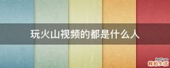 玩火山视频的都是什么人