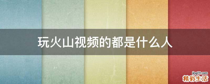 玩火山视频的都是什么人