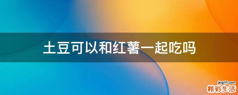 土豆可以和红薯一起吃吗