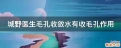 城野医生毛孔收敛水有收毛孔作用