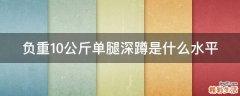 负重10公斤单腿深蹲是什么水平