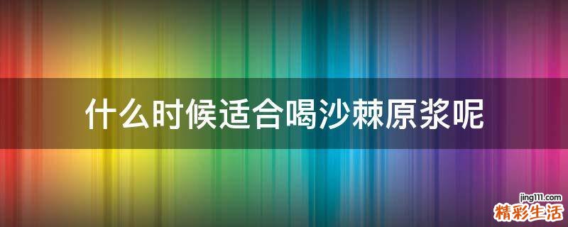 什么时候适合喝沙棘原浆呢