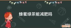 蜂蜜绿茶能减肥吗