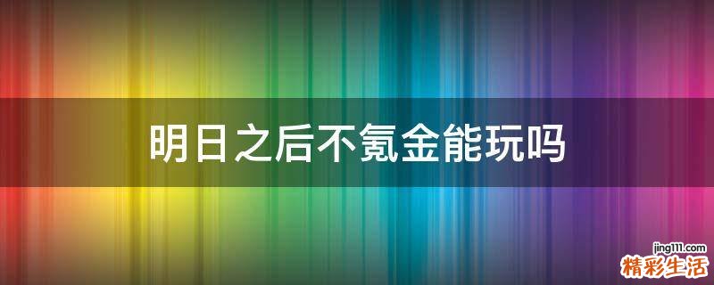 明日之后不氪金能玩吗