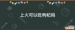 上火可以吃枸杞吗