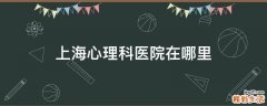 上海心理科医院在哪里