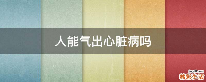 人能气出心脏病吗