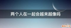 两个人在一起会越来越像吗