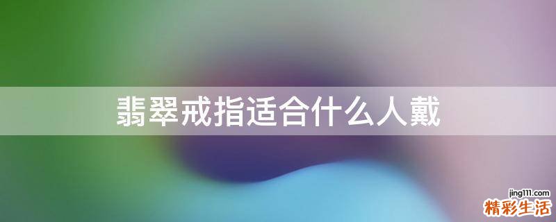 翡翠戒指适合什么人戴