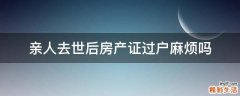 亲人去世后房产证过户麻烦吗