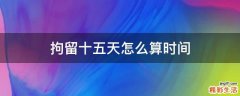 拘留十五天怎么算时间