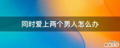 同时爱上两个男人怎么办