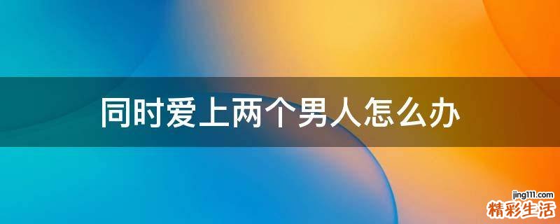 同时爱上两个男人怎么办
